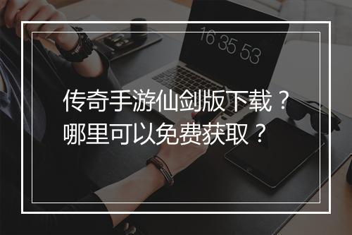 传奇手游仙剑版下载？哪里可以免费获取？