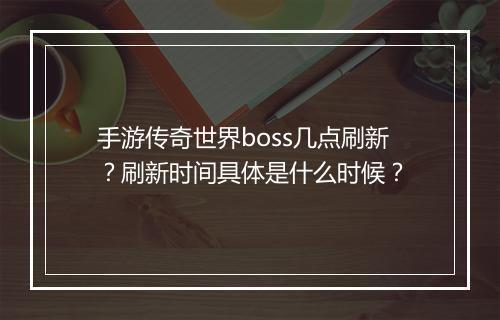 手游传奇世界boss几点刷新？刷新时间具体是什么时候？