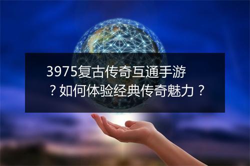 3975复古传奇互通手游？如何体验经典传奇魅力？