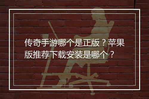 传奇手游哪个是正版？苹果版推荐下载安装是哪个？