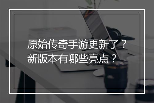 原始传奇手游更新了？新版本有哪些亮点？