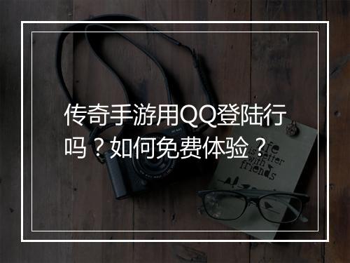 传奇手游用QQ登陆行吗？如何免费体验？