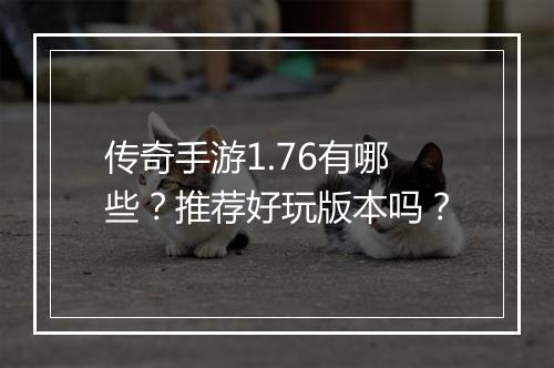 传奇手游1.76有哪些？推荐好玩版本吗？