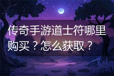 传奇手游道士符哪里购买？怎么获取？