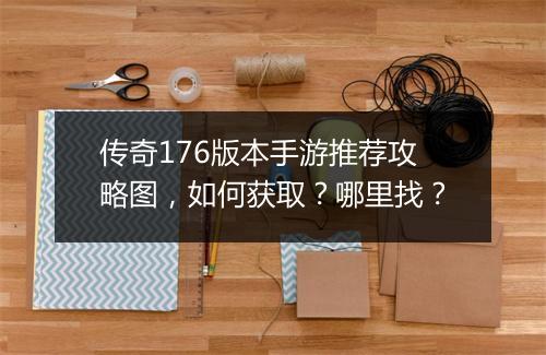 传奇176版本手游推荐攻略图，如何获取？哪里找？