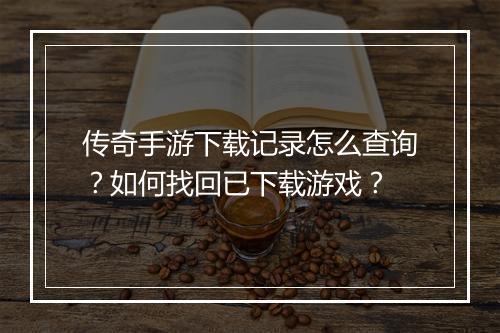 传奇手游下载记录怎么查询？如何找回已下载游戏？
