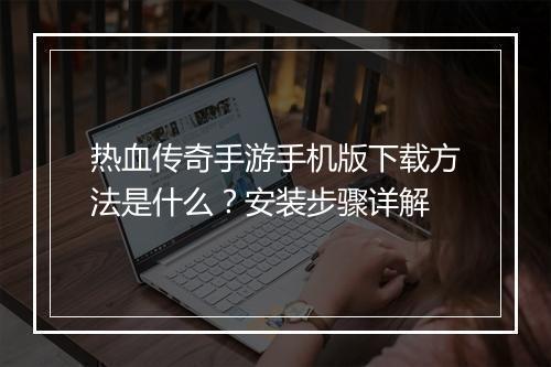 热血传奇手游手机版下载方法是什么？安装步骤详解