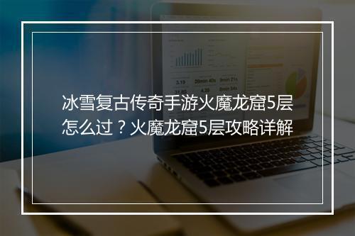 冰雪复古传奇手游火魔龙窟5层怎么过？火魔龙窟5层攻略详解