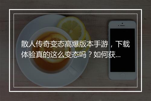 散人传奇变态高爆版本手游，下载体验真的这么变态吗？如何获取？