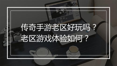 传奇手游老区好玩吗？老区游戏体验如何？