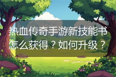 热血传奇手游新技能书怎么获得？如何升级？