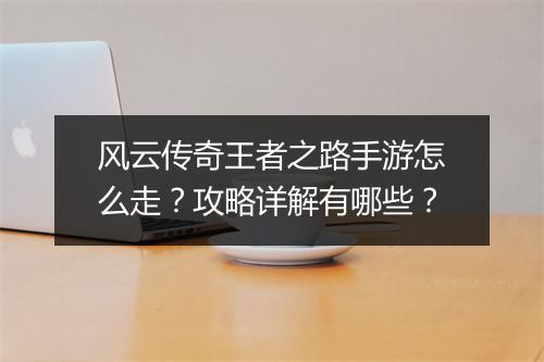 风云传奇王者之路手游怎么走？攻略详解有哪些？