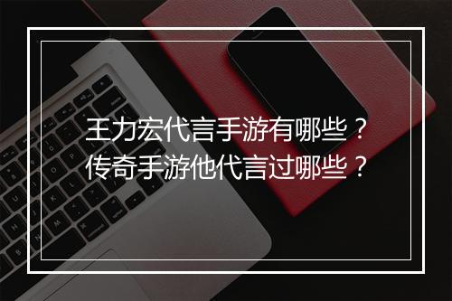 王力宏代言手游有哪些？传奇手游他代言过哪些？