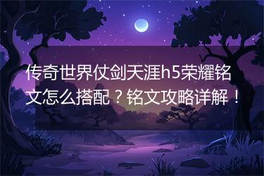 传奇世界仗剑天涯h5荣耀铭文怎么搭配？铭文攻略详解！