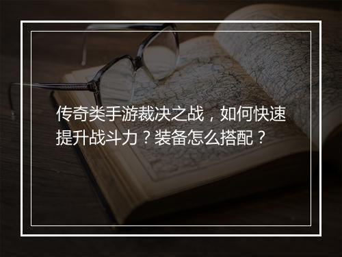 传奇类手游裁决之战,如何快速提升战斗力?装备怎么搭配?