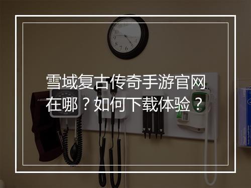雪域复古传奇手游官网在哪？如何下载体验？