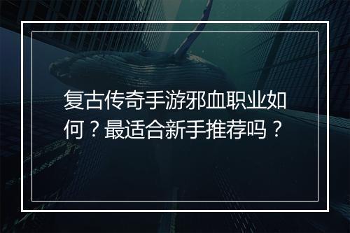 复古传奇手游邪血职业如何？最适合新手推荐吗？