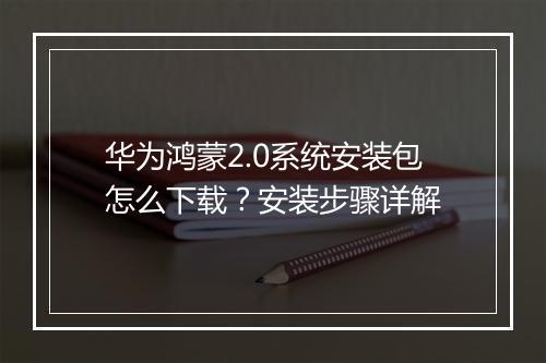 华为鸿蒙2.0系统安装包怎么下载？安装步骤详解