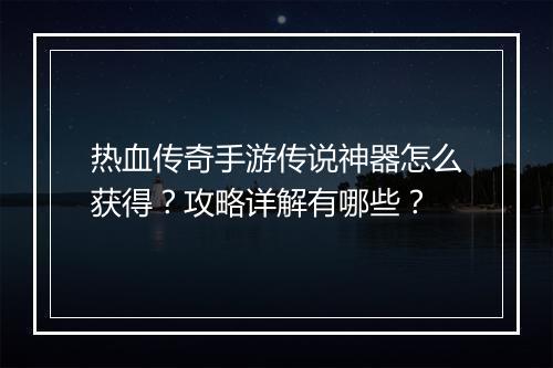 热血传奇手游传说神器怎么获得？攻略详解有哪些？