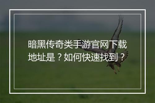 暗黑传奇类手游官网下载地址是？如何快速找到？