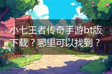 小七王者传奇手游bt版下载？哪里可以找到？