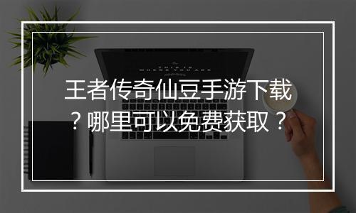 王者传奇仙豆手游下载？哪里可以免费获取？