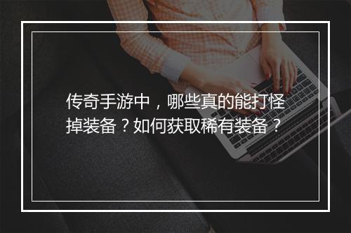 传奇手游中，哪些真的能打怪掉装备？如何获取稀有装备？