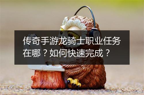 传奇手游龙骑士职业任务在哪？如何快速完成？