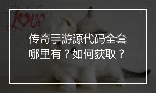 传奇手游源代码全套哪里有？如何获取？