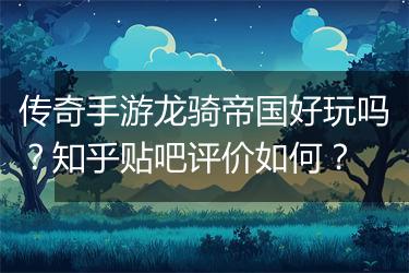 传奇手游龙骑帝国好玩吗?知乎贴吧评价如何?