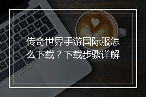 传奇世界手游国际服怎么下载？下载步骤详解
