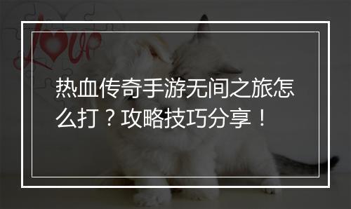 热血传奇手游无间之旅怎么打？攻略技巧分享！