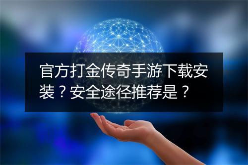 官方打金传奇手游下载安装？安全途径推荐是？