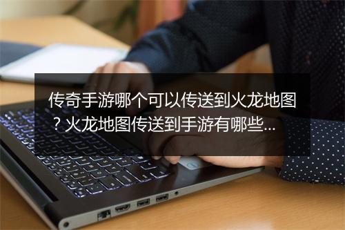 传奇手游哪个可以传送到火龙地图？火龙地图传送到手游有哪些？