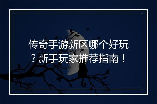 传奇手游新区哪个好玩？新手玩家推荐指南！