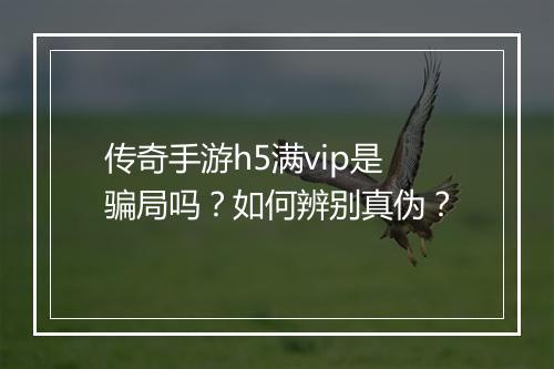 传奇手游h5满vip是骗局吗？如何辨别真伪？