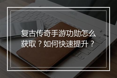 复古传奇手游功勋怎么获取？如何快速提升？