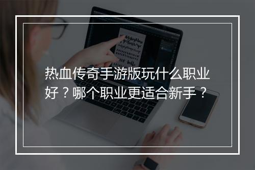 热血传奇手游版玩什么职业好？哪个职业更适合新手？