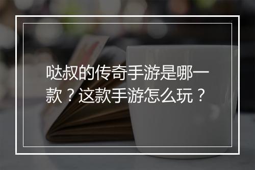 哒叔的传奇手游是哪一款？这款手游怎么玩？