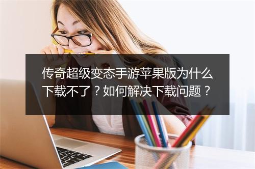 传奇超级变态手游苹果版为什么下载不了？如何解决下载问题？
