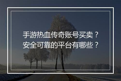 手游热血传奇账号买卖？安全可靠的平台有哪些？