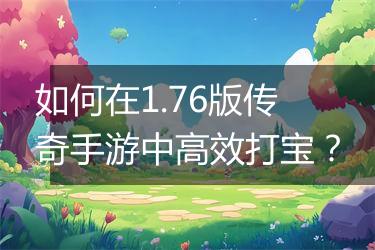 如何在1.76版传奇手游中高效打宝？