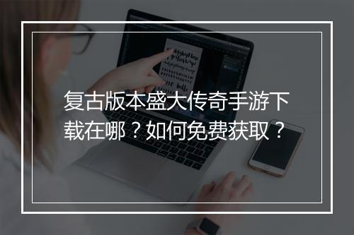 复古版本盛大传奇手游下载在哪？如何免费获取？