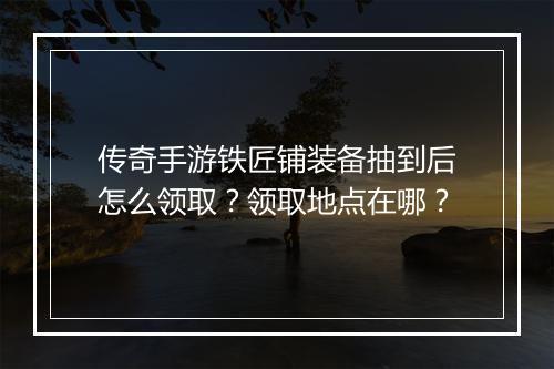 传奇手游铁匠铺装备抽到后怎么领取？领取地点在哪？