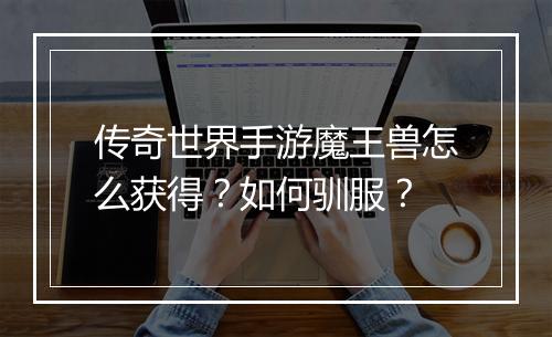 传奇世界手游魔王兽怎么获得？如何驯服？