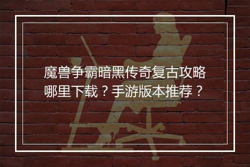 魔兽争霸暗黑传奇复古攻略哪里下载？手游版本推荐？