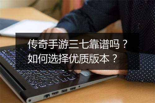 传奇手游三七靠谱吗？如何选择优质版本？