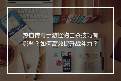 热血传奇手游怪物击杀技巧有哪些？如何高效提升战斗力？