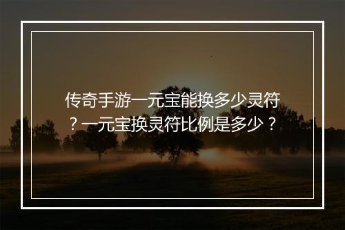 传奇手游一元宝能换多少灵符？一元宝换灵符比例是多少？
