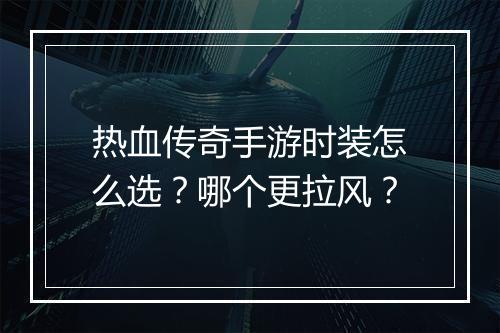 热血传奇手游时装怎么选？哪个更拉风？